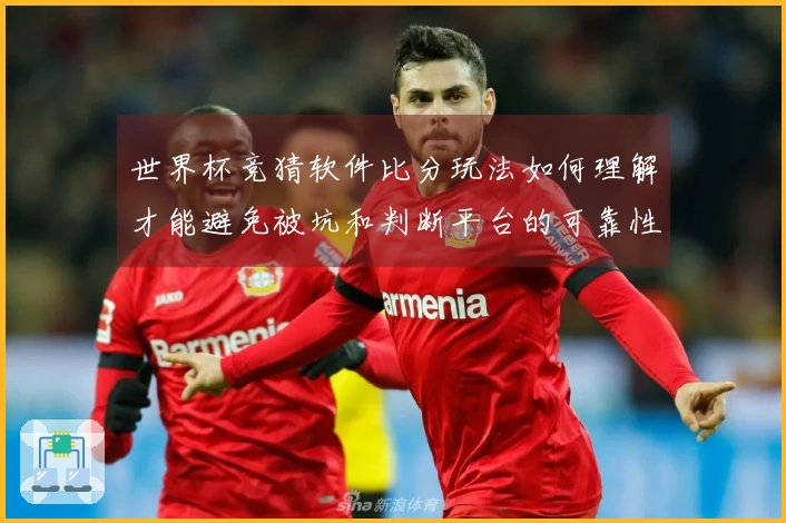 世界杯竞猜软件比分玩法如何理解才能避免被坑和判断平台的可靠性